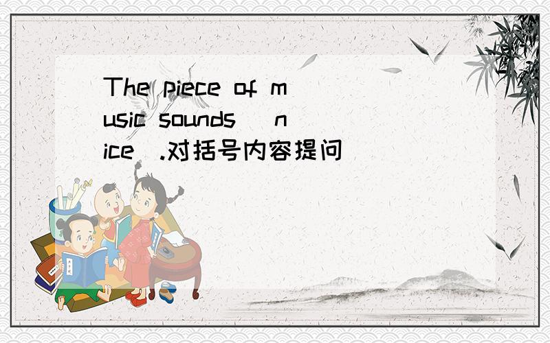 The piece of music sounds （nice）.对括号内容提问