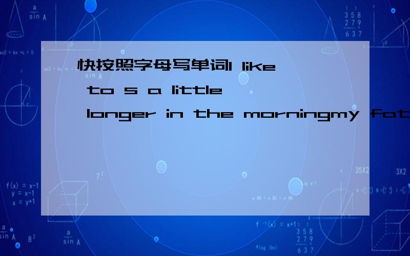 快按照字母写单词l like to s a little longer in the morningmy father likes w the early morning news on tvmost people from chaozhou like drinking tea a dinner行了给15