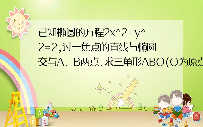 已知椭圆的方程2x^2+y^2=2,过一焦点的直线与椭圆交与A、B两点.求三角形ABO(O为原点）的面积的最大值具体!