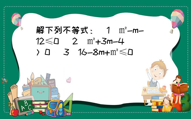 解下列不等式：（1）㎡-m-12≤0 （2）㎡+3m-4＞0 （3）16-8m+㎡≤0