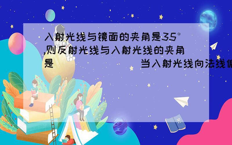 入射光线与镜面的夹角是35°,则反射光线与入射光线的夹角是________当入射光线向法线偏转_____时,反射角变为40°晚上,在桌子上铺一张白纸,把一块小平面镜平放在白纸上,让手电筒的光正对着