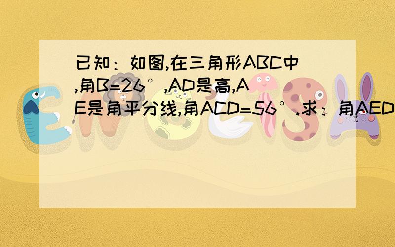 已知：如图,在三角形ABC中,角B=26°,AD是高,AE是角平分线,角ACD=56°.求：角AED的度数.