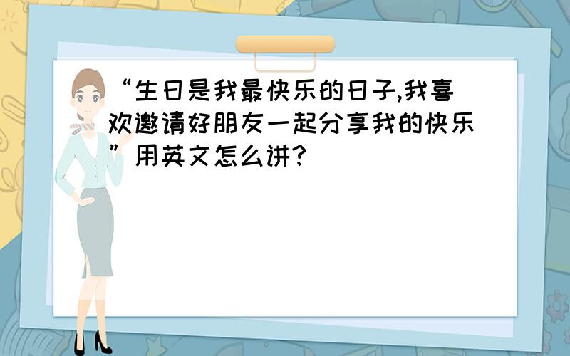 “生日是我最快乐的日子,我喜欢邀请好朋友一起分享我的快乐”用英文怎么讲?