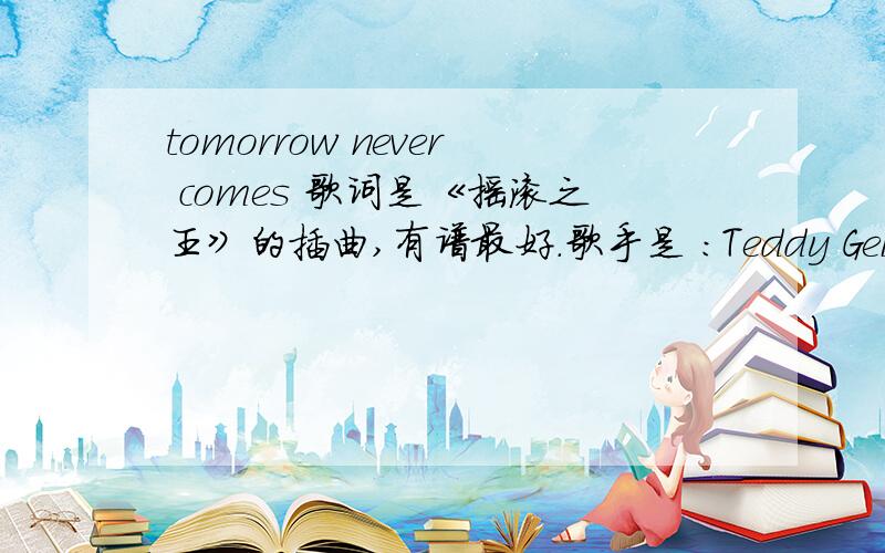 tomorrow never comes 歌词是《摇滚之王》的插曲,有谱最好.歌手是 ：Teddy Geiter.