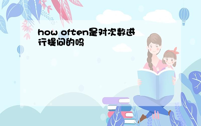 how often是对次数进行提问的吗