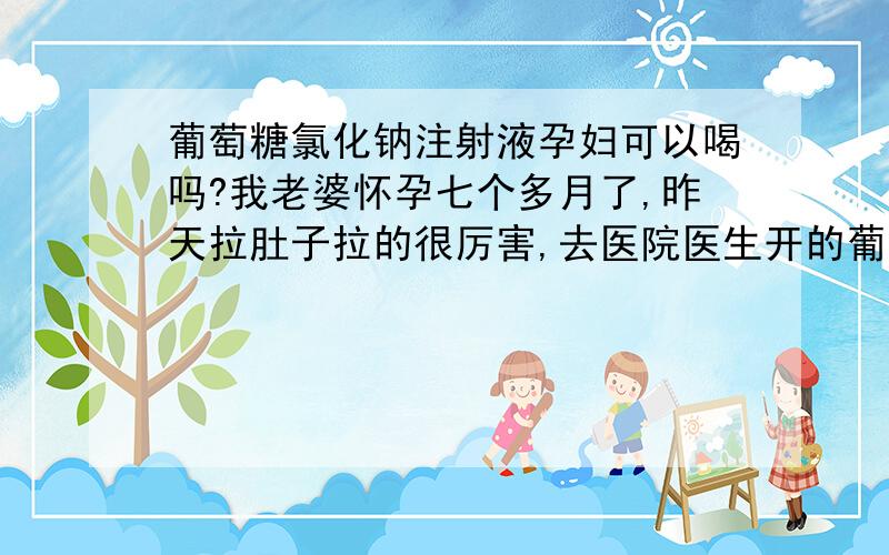 葡萄糖氯化钠注射液孕妇可以喝吗?我老婆怀孕七个多月了,昨天拉肚子拉的很厉害,去医院医生开的葡萄糖氯化钠注射液和氯化钾注射液混着喝,请问这样可以吗?对孩子没什么影响吧?