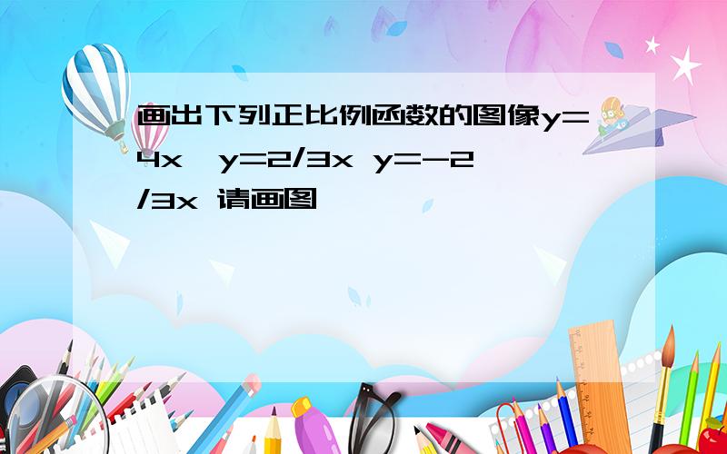 画出下列正比例函数的图像y=4x,y=2/3x y=-2/3x 请画图