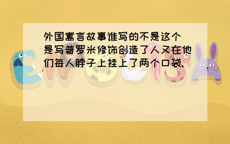 外国寓言故事谁写的不是这个 是写普罗米修饰创造了人又在他们每人脖子上挂上了两个口袋.