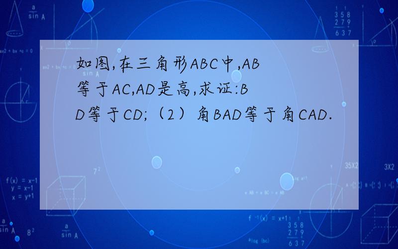 如图,在三角形ABC中,AB等于AC,AD是高,求证:BD等于CD;（2）角BAD等于角CAD.