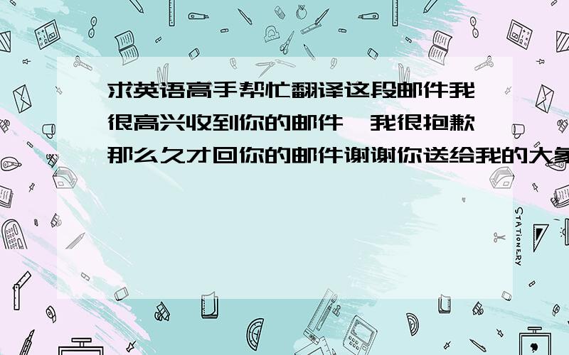 求英语高手帮忙翻译这段邮件我很高兴收到你的邮件,我很抱歉那么久才回你的邮件谢谢你送给我的大象,我一直把它放在我的桌面上,每天都能看见它我已经等不及再次与你见面了衷心祝福中