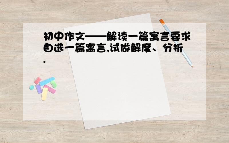 初中作文——解读一篇寓言要求自选一篇寓言,试做解度、分析.