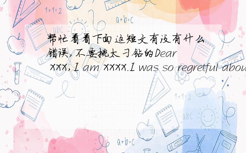 帮忙看看下面这短文有没有什么错误,不要挑太刁钻的Dear XXX,I am XXXX.I was so regretful about my employment,cause i didn't make it well for my nervous.Please give me the chance to make self introduction again.My name is XXX,a stud