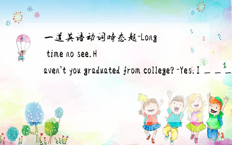 一道英语动词时态题-Long time no see.Haven't you graduated from college?-Yes.I _____ English for four years in Natong.这里为什么用studied,而不能用have stuied?