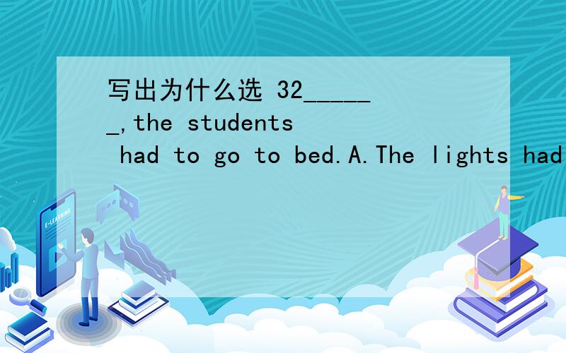 写出为什么选 32______,the students had to go to bed.A.The lights had gone outB.The lights having gone outC.The lights went out D.The lights have gone out