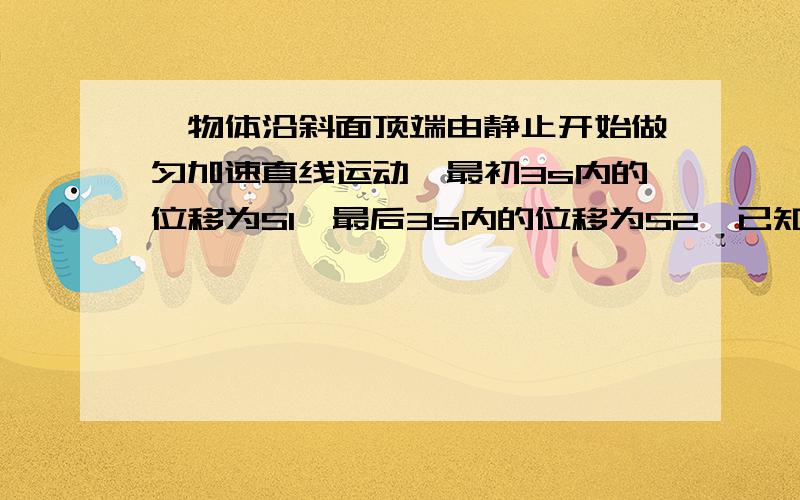 一物体沿斜面顶端由静止开始做匀加速直线运动,最初3s内的位移为S1,最后3s内的位移为S2,已知S2-S1=6m,S1:S2=3:7,求斜面的总长?请写明做题过程 谢晕 这道题这么难么 没有人回答