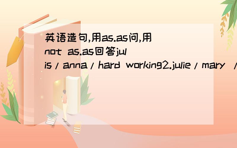 英语造句,用as.as问,用not as.as回答julis/anna/hard working2.julie/mary / senous3.my father /my mother /play tems well4.mike / tom / talk loudly5.tina/tara/outgoing