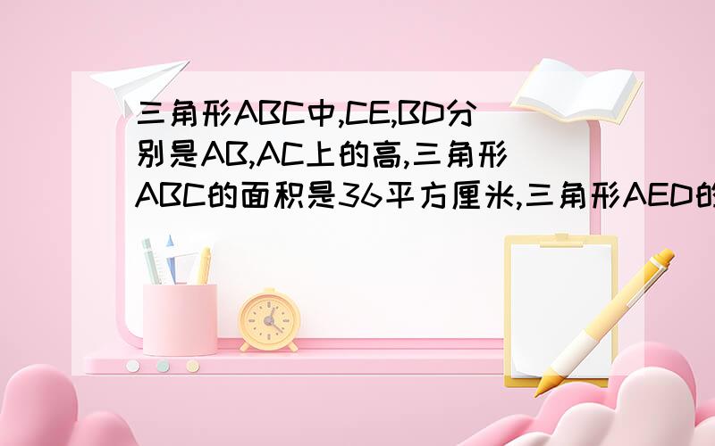 三角形ABC中,CE,BD分别是AB,AC上的高,三角形ABC的面积是36平方厘米,三角形AED的面三角形AED的面积是4平方厘米,求A的余弦值?