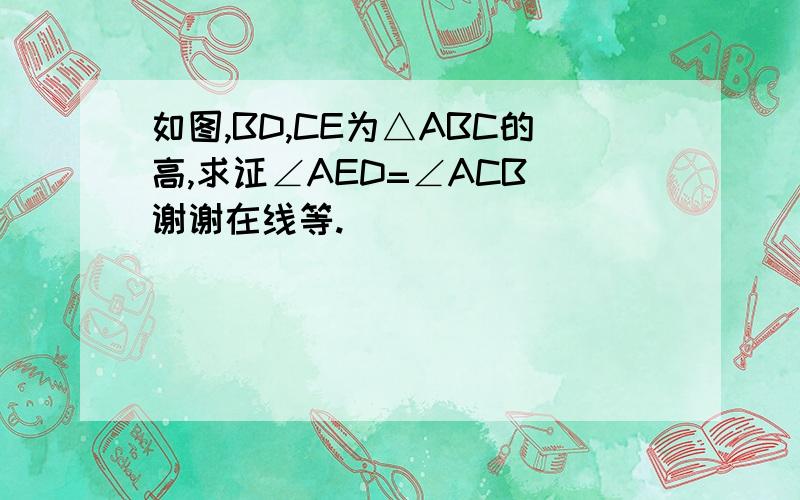 如图,BD,CE为△ABC的高,求证∠AED=∠ACB 谢谢在线等.