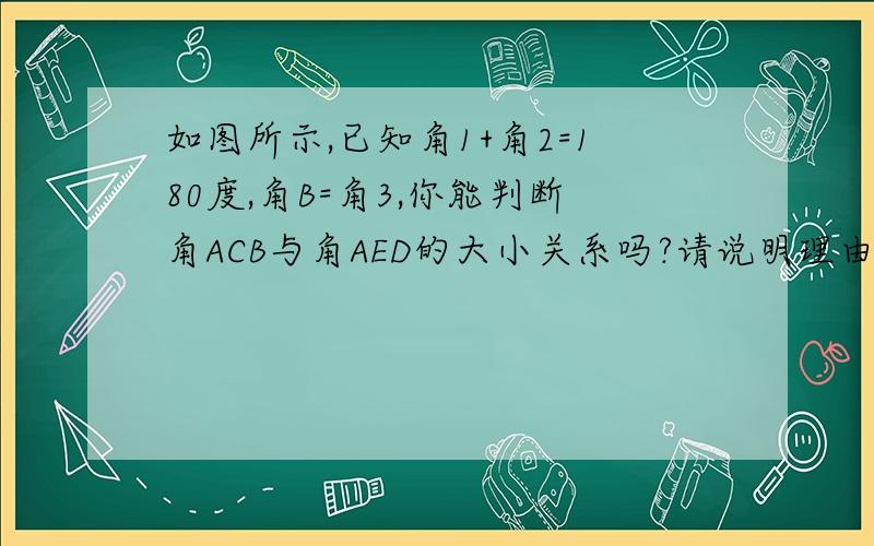 如图所示,已知角1+角2=180度,角B=角3,你能判断角ACB与角AED的大小关系吗?请说明理由.