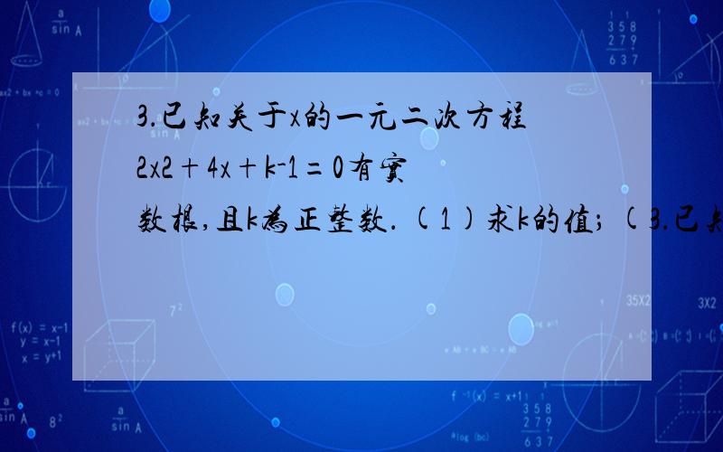 3．已知关于x的一元二次方程2x2+4x+k-1=0有实数根,且k为正整数． (1)求k的值； (3．已知关于x的一元二次方程2x2+4x+k-1=0有实数根,且k为正整数．(1)求k的值；(2)当此方程有两个非零的整数根时,将