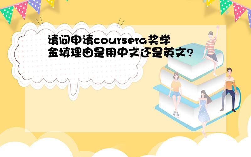 请问申请coursera奖学金填理由是用中文还是英文?