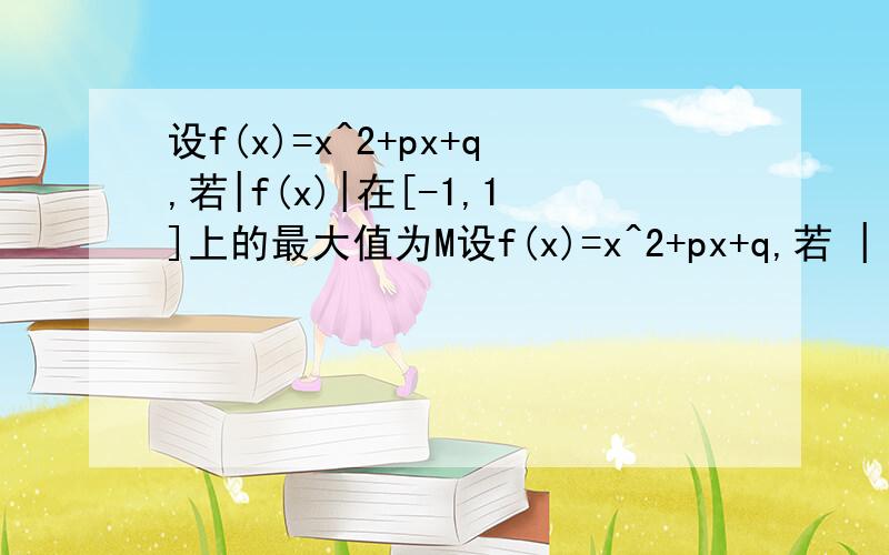 设f(x)=x^2+px+q,若|f(x)|在[-1,1]上的最大值为M设f(x)=x^2+px+q,若 | f(x) | 在 [-1,1] 上的最大值为M,求M取最小值时的函数解析式