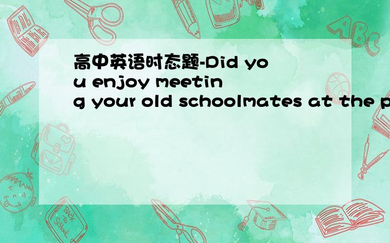 高中英语时态题-Did you enjoy meeting your old schoolmates at the party last week?-Yes,I did.We —— each other since we graduated from college.A.haven‘t seen B.didn’t see C.hadn‘t seen D.wouldn’t see 主要是怕根据答案解释...