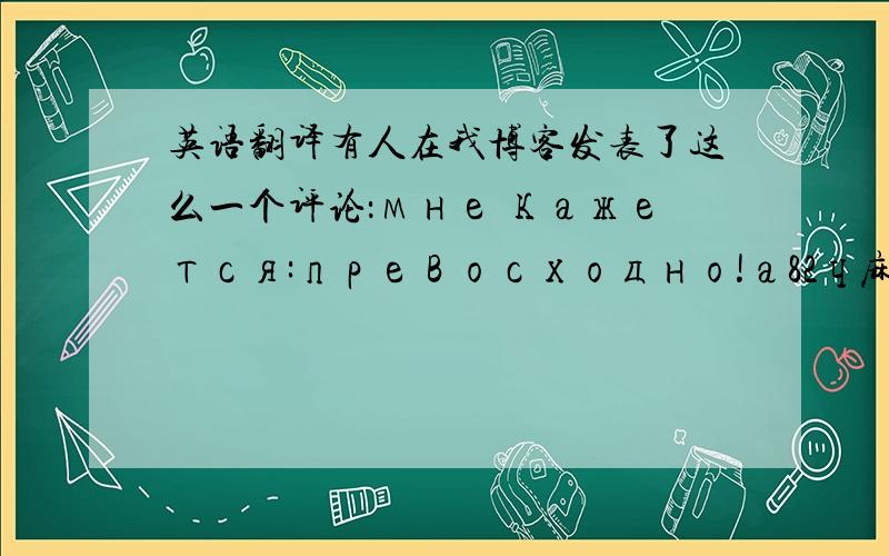 英语翻译有人在我博客发表了这么一个评论：мне кажется:превосходно!а82ч麻烦懂外语的帮我翻译一下,