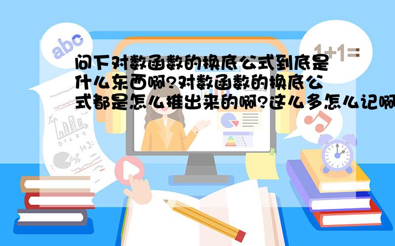 问下对数函数的换底公式到底是什么东西啊?对数函数的换底公式都是怎么推出来的啊?这么多怎么记啊?