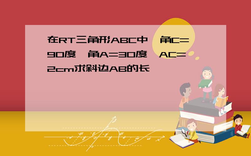 在RT三角形ABC中,角C=90度,角A=30度,AC=2cm求斜边AB的长