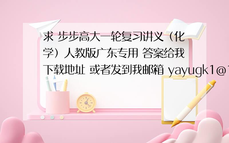 求 步步高大一轮复习讲义（化学）人教版广东专用 答案给我下载地址 或者发到我邮箱 yayugk1@163.com要全部的详解 包括例题+训练+定时检测的感谢～另外 丛书主编：王朝银      2011年的   黑龙