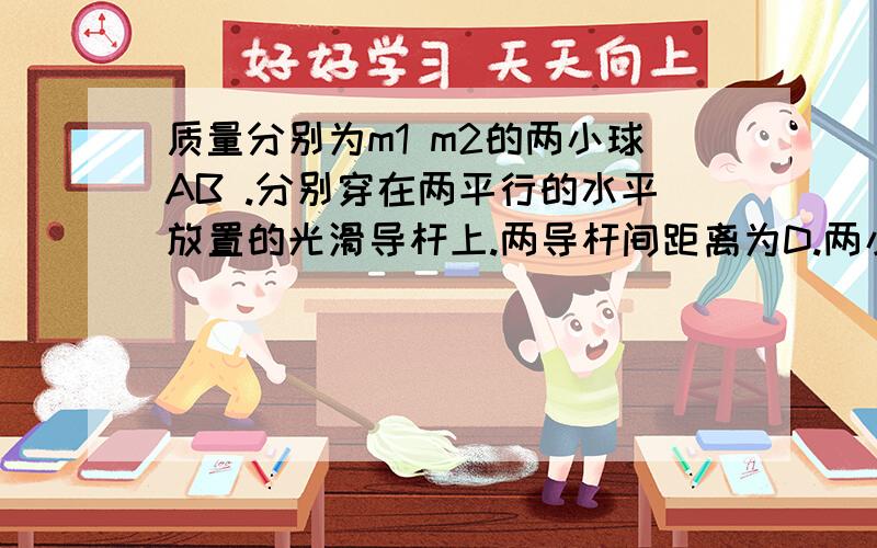 质量分别为m1 m2的两小球AB .分别穿在两平行的水平放置的光滑导杆上.两导杆间距离为D.两小球间用轻质弹簧连接,弹簧的自然长度也为D.图示位置弹簧的弹性是能为EP.则有静止释放后,求AB两小