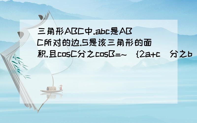 三角形ABC中.abc是ABC所对的边.S是该三角形的面积.且cosC分之cosB=~[{2a+c)分之b].(1)求角B的打小(2)若...三角形ABC中.abc是ABC所对的边.S是该三角形的面积.且cosC分之cosB=~[{2a+c)分之b].(1)求角B的打小(2)