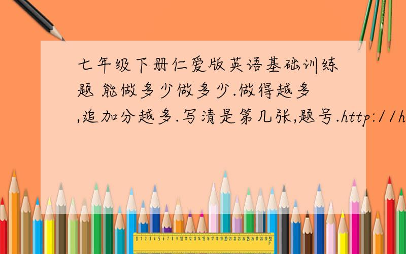 七年级下册仁爱版英语基础训练题 能做多少做多少.做得越多,追加分越多.写清是第几张,题号.http://hiphotos.baidu.com/%CB%AE%C9%AB%CD%BC%B7%BB/pic/item/c297f1dd8d793c275882dd61.jpghttp://hiphotos.baidu.com/%CB%AE%C9%AB%