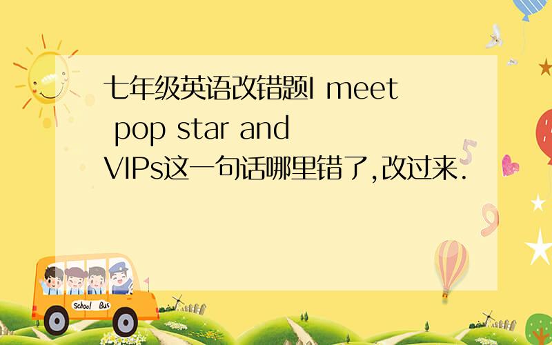 七年级英语改错题I meet pop star and VIPs这一句话哪里错了,改过来.