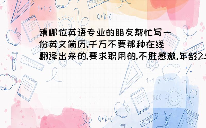 请哪位英语专业的朋友帮忙写一份英文简历,千万不要那种在线翻译出来的,要求职用的,不胜感激.年龄25岁,女性,有三年的时尚服装销售经验,并且非常热爱服装销售行业和顾客服务行业,能吃苦