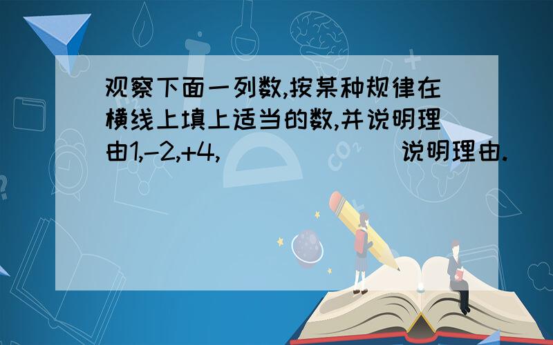 观察下面一列数,按某种规律在横线上填上适当的数,并说明理由1,-2,+4,_______说明理由.