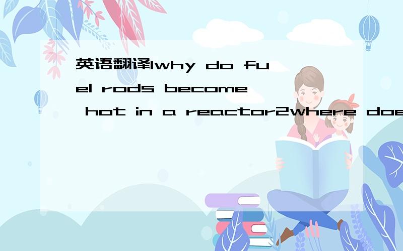 英语翻译1why do fuel rods become hot in a reactor2where does the radioactivity of spent fuel rods come from 3what are the advantages of carbon as a moderator