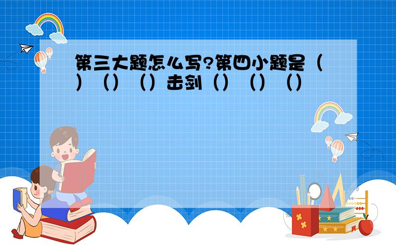 第三大题怎么写?第四小题是（）（）（）击剑（）（）（）