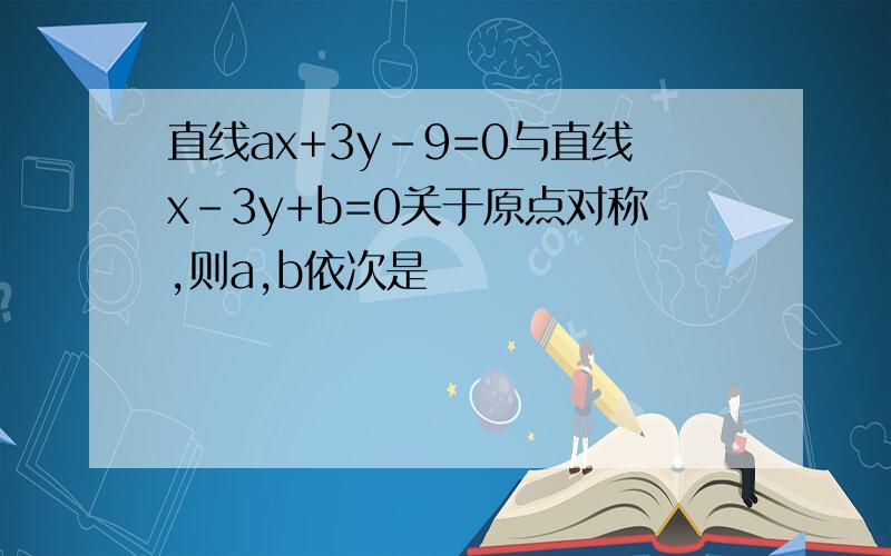 直线ax+3y-9=0与直线x-3y+b=0关于原点对称,则a,b依次是