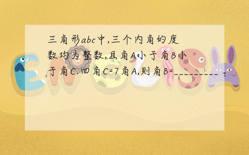 三角形abc中,三个内角的度数均为整数,且角A小于角B小于角C.四角C=7角A,则角B=_________