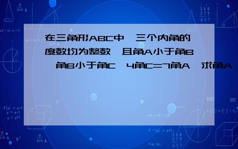 在三角形ABC中,三个内角的度数均为整数,且角A小于角B,角B小于角C,4角C=7角A,求角A