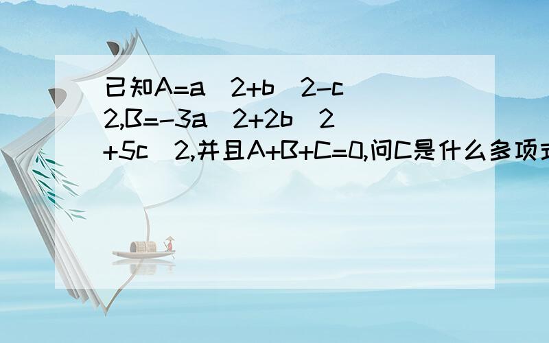 已知A=a^2+b^2-c^2,B=-3a^2+2b^2+5c^2,并且A+B+C=0,问C是什么多项式?