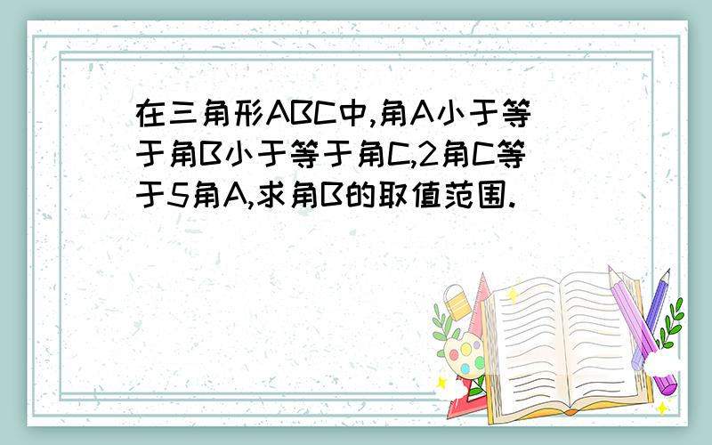 在三角形ABC中,角A小于等于角B小于等于角C,2角C等于5角A,求角B的取值范围.