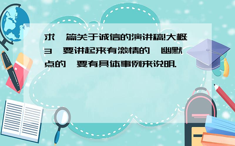 求一篇关于诚信的演讲稿!大概3,要讲起来有激情的,幽默一点的,要有具体事例来说明.