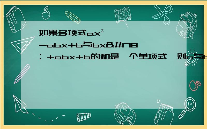 如果多项式ax² -abx+b与bx² +abx+b的和是一个单项式,则a与b（b≠0）的关系是什么?