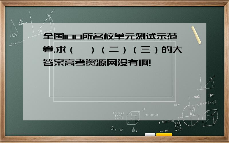 全国100所名校单元测试示范卷.求（一）（二）（三）的大答案高考资源网没有啊!