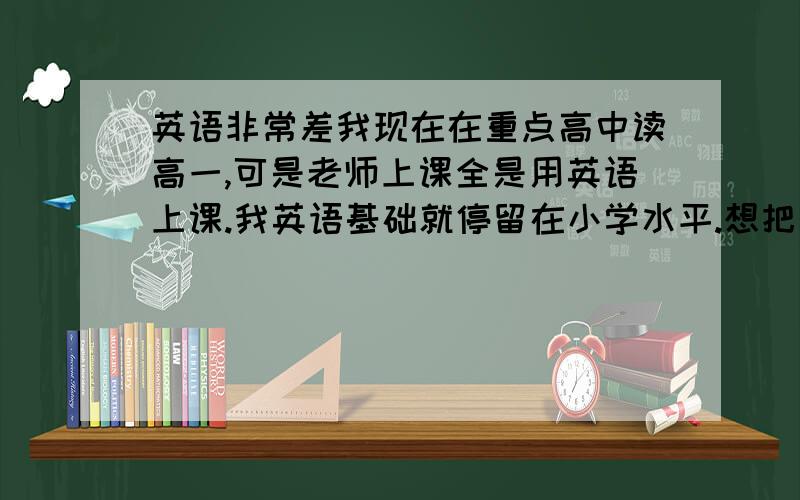 英语非常差我现在在重点高中读高一,可是老师上课全是用英语上课.我英语基础就停留在小学水平.想把英语提上去,有什么办法?