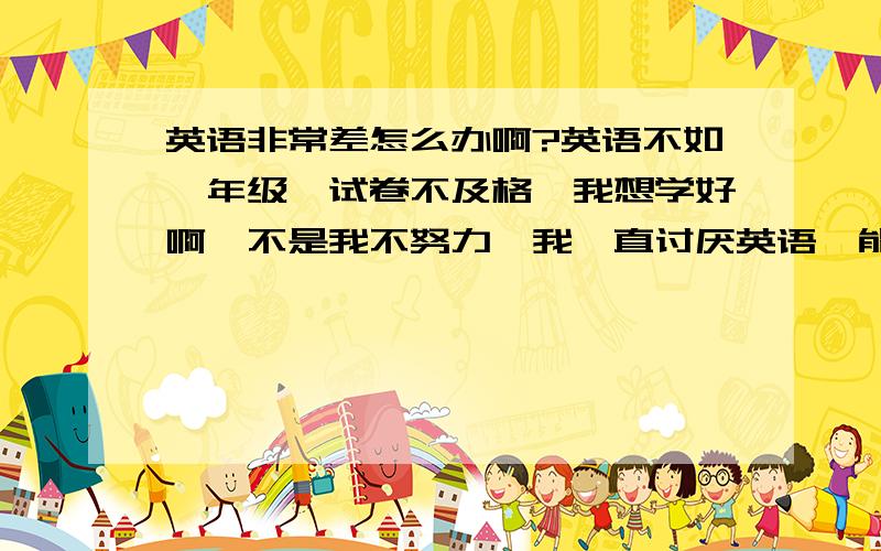 英语非常差怎么办啊?英语不如一年级,试卷不及格,我想学好啊,不是我不努力,我一直讨厌英语,能不能让我不讨厌英语,开始喜欢英语吗?我不喜欢死记硬背,不报班,你们说我给我谁满意?
