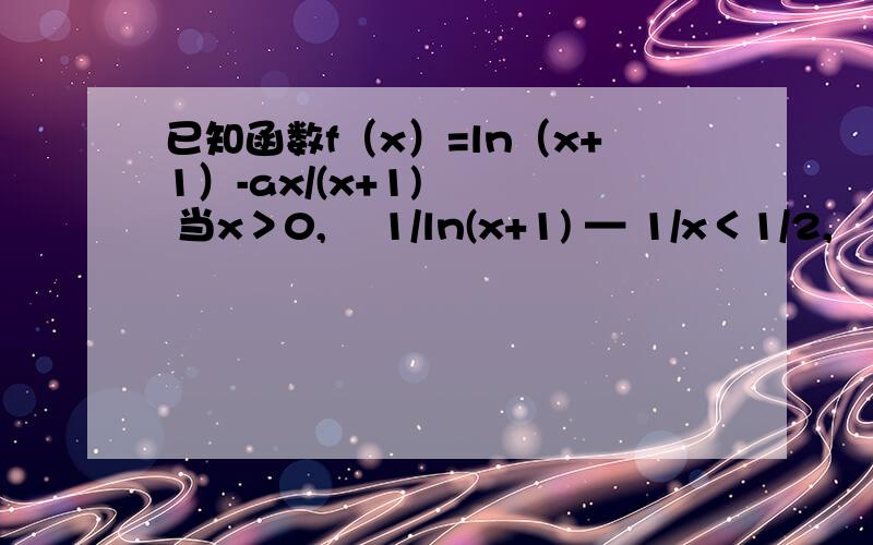 已知函数f（x）=ln（x+1）-ax/(x+1)    当x＞0,    1/ln(x+1) — 1/x＜1/2,   求x的取值范围